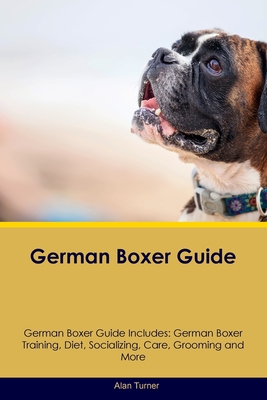 German Boxer Guide German Boxer Guide Includes: German Boxer Training, Diet, Socializing, Care, Grooming, and More - Turner, Alan