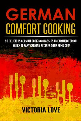 German Comfort Cooking: 90 Delicious German Cooking Classics Unearthed For Du; Quick-n-Easy Germany Recipes Done Suhr Gut! - Love, Victoria