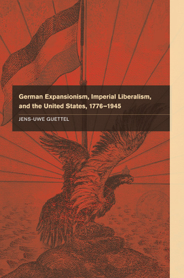 German Expansionism, Imperial Liberalism and the United States, 1776-1945 - Guettel, Jens-Uwe