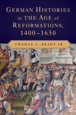 German Histories in the Age of Reformations, 1400-1650 - Brady Jr, Thomas A