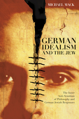 German Idealism and the Jew: The Inner Anti-Semitism of Philosophy and German Jewish Responses - Mack, Michael