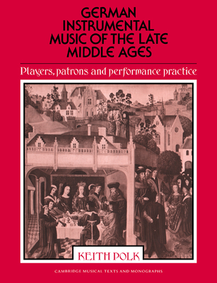 German Instrumental Music of the Late Middle Ages: Players, Patrons and Performance Practice - Polk, Keith