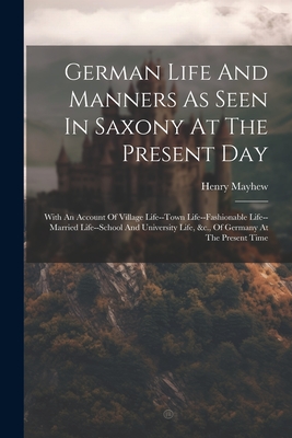 German Life And Manners As Seen In Saxony At The Present Day: With An Account Of Village Life--town Life--fashionable Life--married Life--school And University Life, &c., Of Germany At The Present Time - Mayhew, Henry