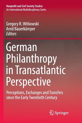German Philanthropy in Transatlantic Perspective: Perceptions, Exchanges and Transfers Since the Early Twentieth Century - Witkowski, Gregory R (Editor), and Bauerkmper, Arnd (Editor)