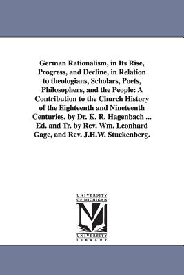 German Rationalism, in Its Rise, Progress, and Decline, in Relation to Theologians, Scholars, Poets, Philosophers, and the People: A Contribution to T - Hagenbach, Karl Rudolf