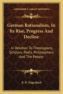 German Rationalism, In Its Rise, Progress And Decline: In Relation To Theologians, Scholars, Poets, Philosophers And The People