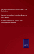 German Rationalism, in Its Rise, Progress, and Decline: In Relation to Theologians, Scholars, Poets, Philosophers, and the People