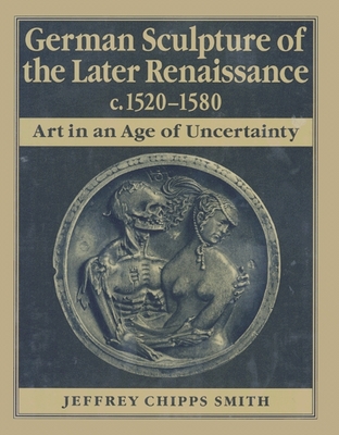German Sculpture of the Later Renaissance, C. 1520-1580: Art in an Age of Uncertainty - Smith, Jeffrey Chipps