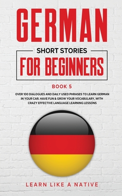 German Short Stories for Beginners Book 5: Over 100 Dialogues and Daily Used Phrases to Learn German in Your Car. Have Fun & Grow Your Vocabulary, with Crazy Effective Language Learning Lessons - Learn Like a Native