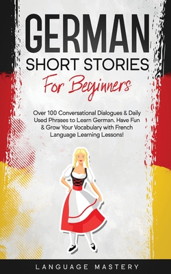 German Short Stories for Beginners: Over 100 Conversational Dialogues & Daily Used Phrases to Learn German. Have Fun & Grow Your Vocabulary with German Language Learning Lessons! - Mastery, Language