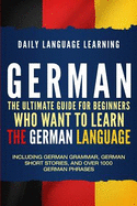 German: The Ultimate Guide for Beginners Who Want to Learn the German Language, Including German Grammar, German Short Stories, and Over 1000 German Phrases