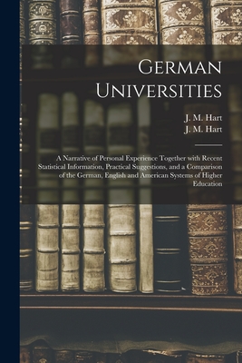 German Universities: a Narrative of Personal Experience Together With Recent Statistical Information, Practical Suggestions, and a Comparison of the German, English and American Systems of Higher Education - Hart, J M (James Morgan) 1839-1916 (Creator)