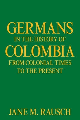 Germans in the History of Colombia from Colonial Times to the Present - Rausch, Jane M