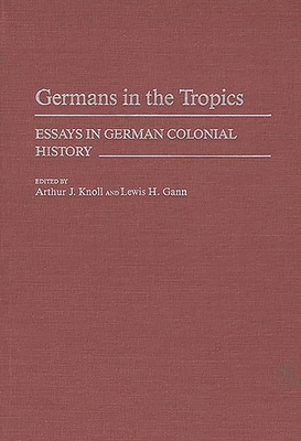 Germans in the Tropics: Essays in German Colonial History - Knoll, Arthur J, and Gann, Lewis H (Editor)