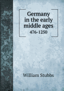 Germany in the Early Middle Ages, 476-1250 - Stubbs, William