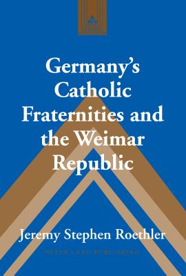 Germany's Catholic Fraternities and the Weimar Republic - Coppa, Frank J, and Roethler, Jeremy Stephen