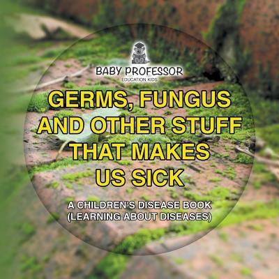 Germs, Fungus and Other Stuff That Makes Us Sick A Children's Disease Book (Learning about Diseases) - Baby Professor