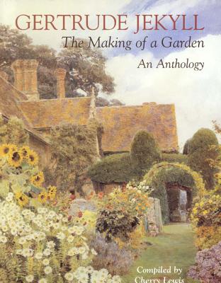 Gertrude Jekyll: The Making of a Garden--Gertrude Jekyll - An Anthology - Jekyll, Gertrude, and Lewis, Cherry (Compiled by)