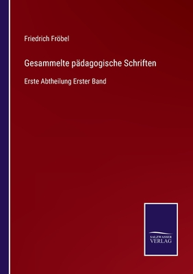 Gesammelte p?dagogische Schriften: Erste Abtheilung Erster Band - Frbel, Friedrich