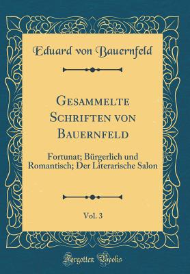 Gesammelte Schriften Von Bauernfeld, Vol. 3: Fortunat; Brgerlich Und Romantisch; Der Literarische Salon (Classic Reprint) - Bauernfeld, Eduard Von