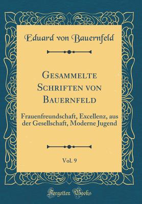 Gesammelte Schriften Von Bauernfeld, Vol. 9: Frauenfreundschaft, Excellenz, Aus Der Gesellschaft, Moderne Jugend (Classic Reprint) - Bauernfeld, Eduard Von