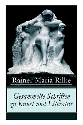 Gesammelte Schriften Zu Kunst Und Literatur: Briefe an Einen Jungen Dichter + Hermann Hesse + Thomas Mann's Buddenbrooks + Worpswede + Auguste Rodin + Moderne Lyrik + Int?rieurs + ?ber Kunst + Der Wert Des Monologes Und Mehr - Rilke, Rainer Maria