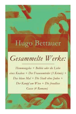 Gesammelte Werke: Hemmungslos + Bobbie oder die Liebe eines Knaben + Der Frauenmrder (3 Krimis) + Das blaue Mal + Die Stadt ohne Juden + Der Kampf um Wien + Die freudlose Gasse (4 Romane): Die besten Romane von Hugo Bettauer: Antisemitismus und Kriminalr - Bettauer, Hugo