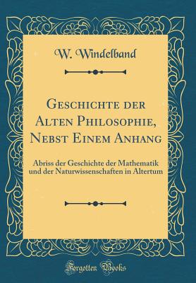 Geschichte Der Alten Philosophie, Nebst Einem Anhang: Abriss Der Geschichte Der Mathematik Und Der Naturwissenschaften in Altertum (Classic Reprint) - Windelband, W