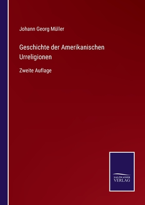 Geschichte der Amerikanischen Urreligionen: Zweite Auflage - M?ller, Johann Georg