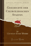 Geschichte Der Chursachsischen Staaten, Vol. 1 (Classic Reprint)