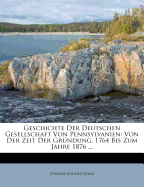 Geschichte Der Deutschen Gesellschaft Von Pennsylvanien: Von Der Zeit Der Grundung, 1764 Bis Zum Jahre 1876; Festgabe Zum Jubeljahre Der Republik