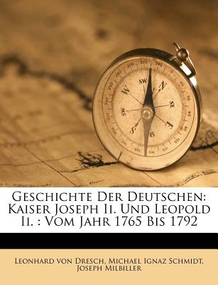 Geschichte Der Deutschen: Kaiser Joseph II. Und Leopold II.: Vom Jahr 1765 Bis 1792 - Dresch, Leonhard Von, and Milbiller, Joseph, and Schmidt, Michael Ignaz (Creator)