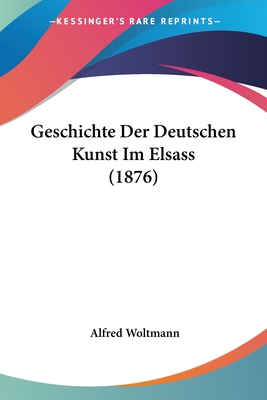 Geschichte Der Deutschen Kunst Im Elsass (1876) - Woltmann, Alfred