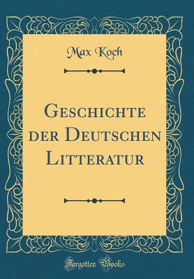 Geschichte Der Deutschen Litteratur (Classic Reprint) - Koch, Max, Dr.