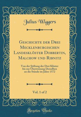 Geschichte Der Drei Mecklenburgischen Landesklster Dobbertin, Malchow Und Ribnitz, Vol. 1 of 2: Von Der Stiftung Der Drei Klster Bis Zur berweisung Derselben an Die Stnde Im Jahre 1572 (Classic Reprint) - Wiggers, Julius