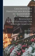 Geschichte Der Franzsichen Kolonie in Brandenburg-Preu?en, Unter Besonderer Ber?cksichtigung Der Berliner Gemeinde.