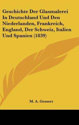 Geschichte Der Glasmalerei in Deutschland Und Den Niederlanden, Frankreich, England, Der Schweiz, Italien Und Spanien (1839) - Gessert, M A