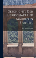 Geschichte Der Herrschaft Der Mauren in Spanien.