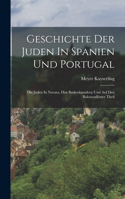 Geschichte Der Juden in Spanien Und Portugal: Die Juden in Navara, Den Baskenlaendern Und Auf Den Balearen Erster Theil - Kayserling, Meyer