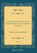 Geschichte Der Koniglichen Friedrich-Wilhelms-Universitat Zu Berlin, Vol. 4: Urkunden, Akten Und Briefe (Classic Reprint)