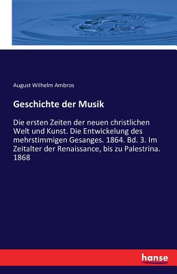 Geschichte der Musik: Die ersten Zeiten der neuen christlichen Welt und Kunst. Die Entwickelung des mehrstimmigen Gesanges. 1864. Bd. 3. Im Zeitalter der Renaissance, bis zu Palestrina. 1868 - Ambros, August Wilhelm