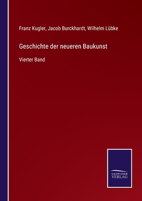 Geschichte der neueren Baukunst: Vierter Band - Kugler, Franz, and Burckhardt, Jacob, and L?bke, Wilhelm