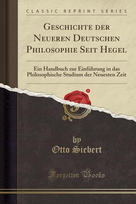 Geschichte Der Neueren Deutschen Philosophie Seit Hegel: Ein Handbuch Zur Einfuhrung in Das Philosophische Studium Der Neuesten Zeit (Classic Reprint) - Siebert, Otto