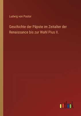 Geschichte der Ppste im Zeitalter der Renaissance bis zur Wahl Pius II. - Pastor, Ludwig Von