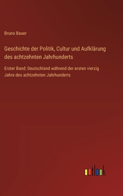 Geschichte der Politik, Cultur und Aufkl?rung des achtzehnten Jahrhunderts: Erster Band: Deutschland w?hrend der ersten vierzig Jahre des achtzehnten Jahrhunderts - Bauer, Bruno