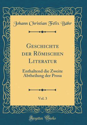 Geschichte Der Romischen Literatur, Vol. 3: Enthaltend Die Zweite Abtheilung Der Prosa (Classic Reprint) - Bahr, Johann Christian Felix