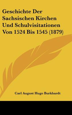 Geschichte Der Sachsischen Kirchen Und Schulvisitationen Von 1524 Bis 1545 (1879) - Burkhardt, Carl August Hugo