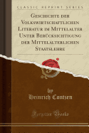 Geschichte Der Volkswirtschaftlichen Literatur Im Mittelalter Unter Ber?cksichtigung Der Mittelalterlichen Staatslehre (Classic Reprint)