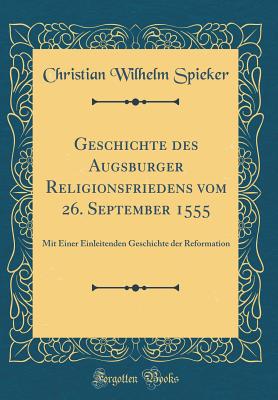 Geschichte Des Augsburger Religionsfriedens Vom 26. September 1555: Mit Einer Einleitenden Geschichte Der Reformation (Classic Reprint) - Spieker, Christian Wilhelm