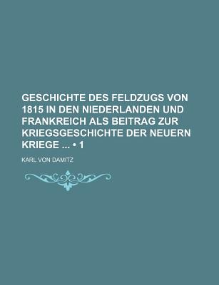 Geschichte Des Feldzugs Von 1815 in Den Niederlanden Und Frankreich ALS Beitrag Zur Kriegsgeschichte Der Neuern Kriege (1) - Damitz, Karl Von